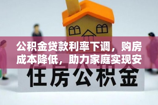 服务公积金贷款利率下调，购房成本降低，助力家庭实现安居梦