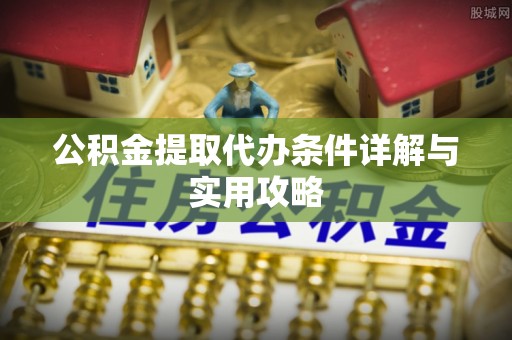 服务公积金提取代办条件详解与实用攻略