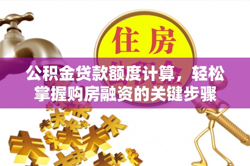 服务公积金贷款额度计算，轻松掌握购房融资的关键步骤