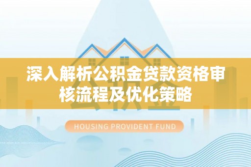 服务深入解析公积金贷款资格审核流程及优化策略