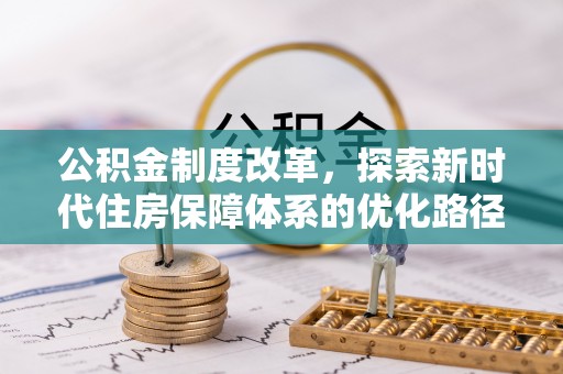 服务公积金制度改革，探索新时代住房保障体系的优化路径