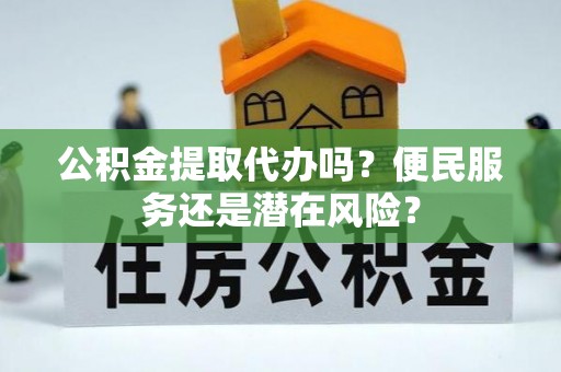 服务公积金提取代办吗？便民服务还是潜在风险？