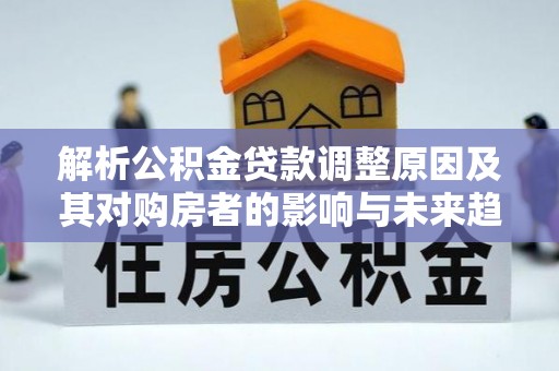 服务解析公积金贷款调整原因及其对购房者的影响与未来趋势