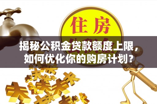 服务揭秘公积金贷款额度上限，如何优化你的购房计划？