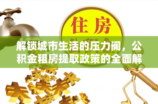 服务解锁城市生活的压力阀，公积金租房提取政策的全面解析与实践指南
