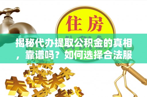 服务揭秘代办提取公积金的真相，靠谱吗？如何选择合法服务？
