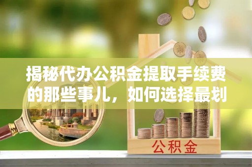 服务揭秘代办公积金提取手续费的那些事儿，如何选择最划算的服务？