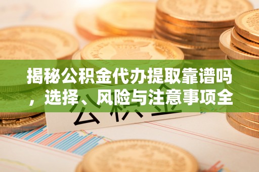 服务揭秘公积金代办提取靠谱吗，选择、风险与注意事项全解析