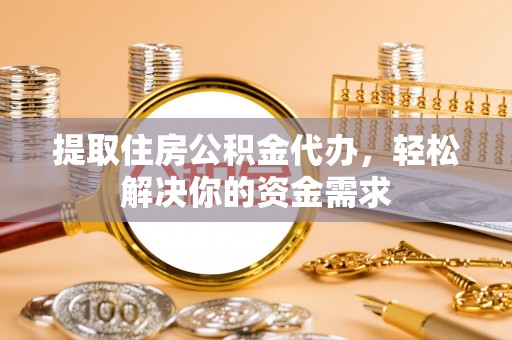 服务提取住房公积金代办，轻松解决你的资金需求