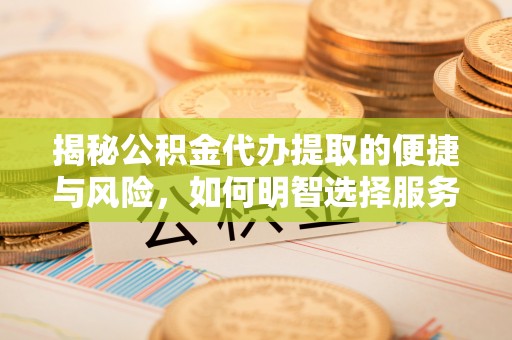 服务揭秘公积金代办提取的便捷与风险，如何明智选择服务？