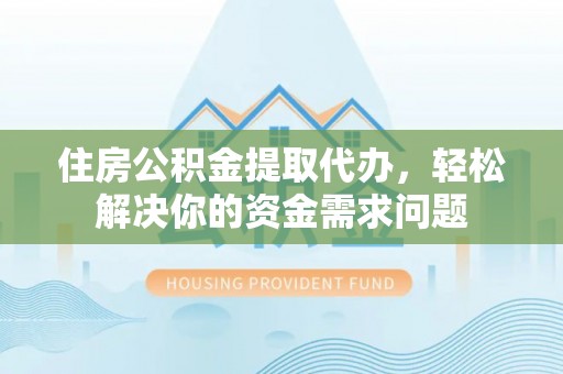 服务住房公积金提取代办，轻松解决你的资金需求问题
