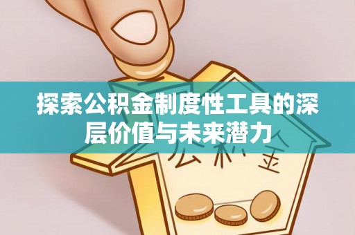 服务探索公积金制度性工具的深层价值与未来潜力