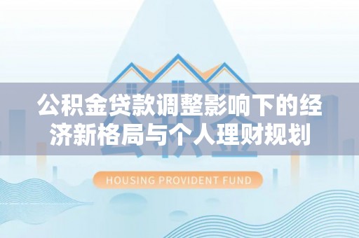 服务公积金贷款调整影响下的经济新格局与个人理财规划
