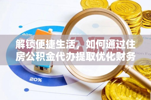服务解锁便捷生活，如何通过住房公积金代办提取优化财务规划