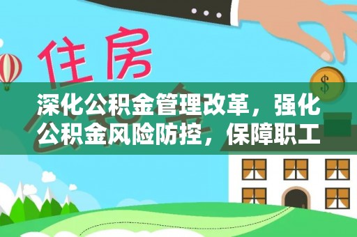 服务深化公积金管理改革，强化公积金风险防控，保障职工权益