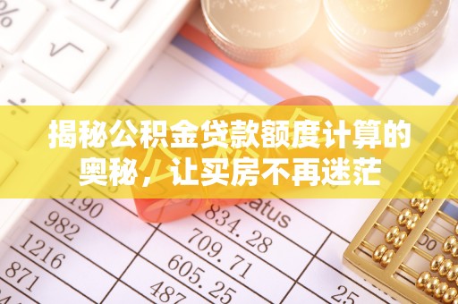 服务揭秘公积金贷款额度计算的奥秘，让买房不再迷茫