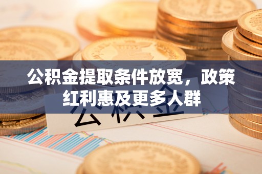 服务公积金提取条件放宽，政策红利惠及更多人群