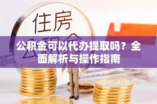 服务公积金可以代办提取吗？全面解析与操作指南