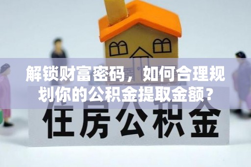 服务解锁财富密码，如何合理规划你的公积金提取金额？