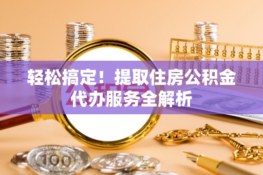 服务轻松搞定！提取住房公积金代办服务全解析
