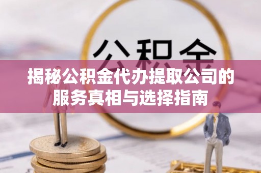 服务揭秘公积金代办提取公司的服务真相与选择指南