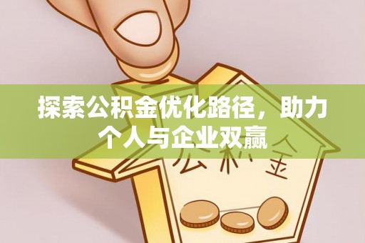 服务探索公积金优化路径，助力个人与企业双赢