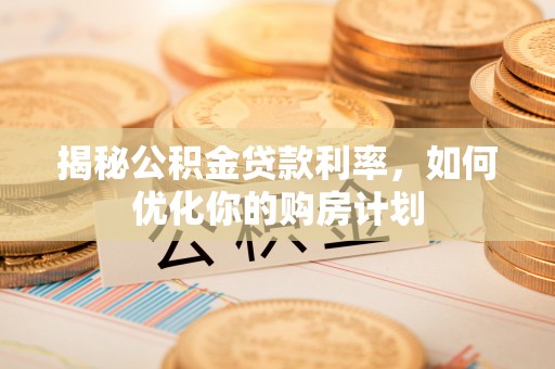 服务揭秘公积金贷款利率，如何优化你的购房计划