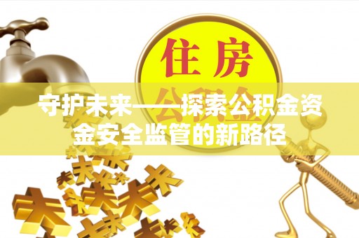 服务守护未来——探索公积金资金安全监管的新路径