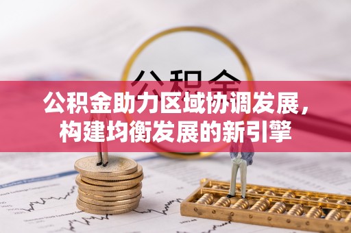 服务公积金助力区域协调发展，构建均衡发展的新引擎