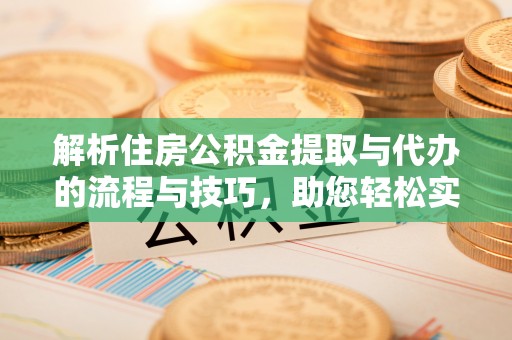 服务解析住房公积金提取与代办的流程与技巧，助您轻松实现资金流动