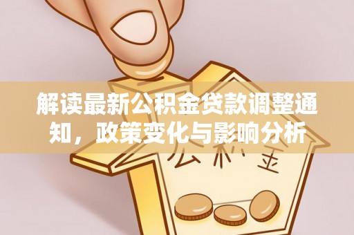 服务解读最新公积金贷款调整通知，政策变化与影响分析