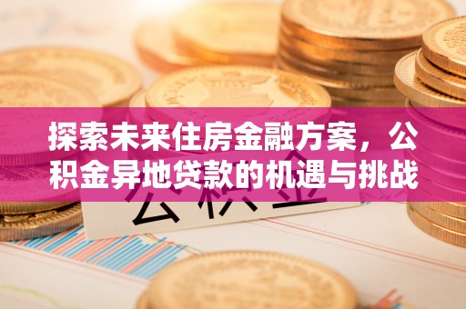 服务探索未来住房金融方案，公积金异地贷款的机遇与挑战