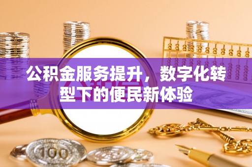 服务公积金服务提升，数字化转型下的便民新体验