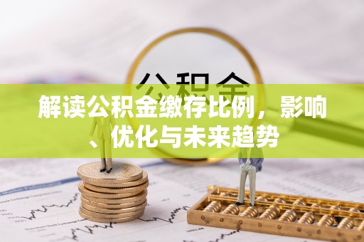服务解读公积金缴存比例，影响、优化与未来趋势
