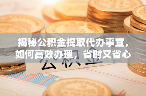 服务揭秘公积金提取代办事宜，如何高效办理，省时又省心？