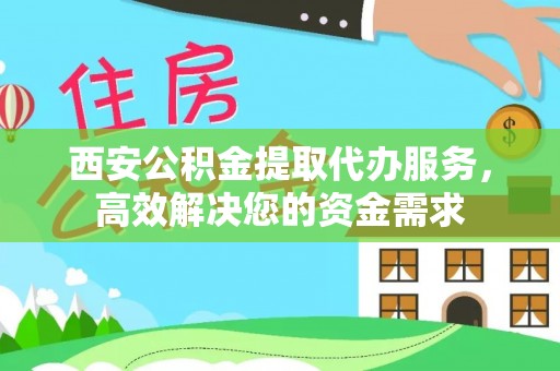 服务西安公积金提取代办服务，高效解决您的资金需求