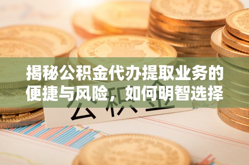 服务揭秘公积金代办提取业务的便捷与风险，如何明智选择？