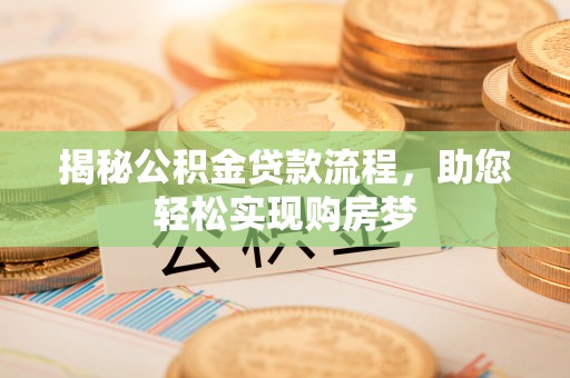 服务揭秘公积金贷款流程，助您轻松实现购房梦