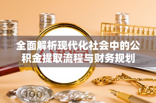 服务全面解析现代化社会中的公积金提取流程与财务规划