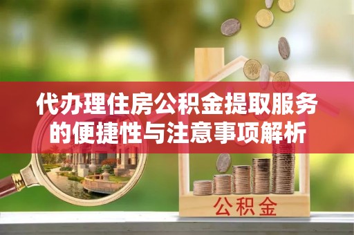 服务代办理住房公积金提取服务的便捷性与注意事项解析