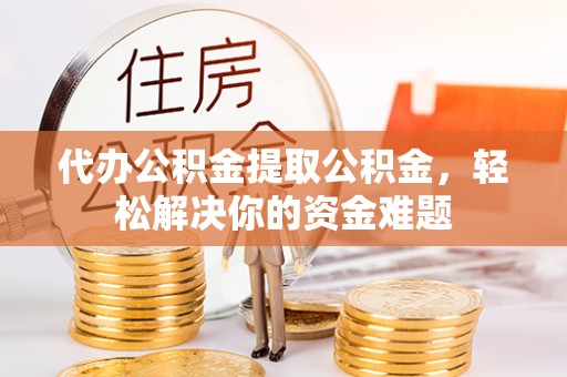 服务代办公积金提取公积金，轻松解决你的资金难题