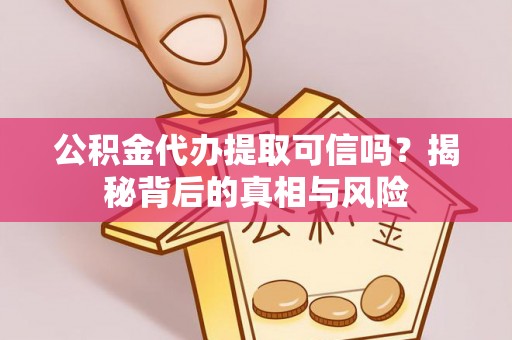 服务公积金代办提取可信吗？揭秘背后的真相与风险
