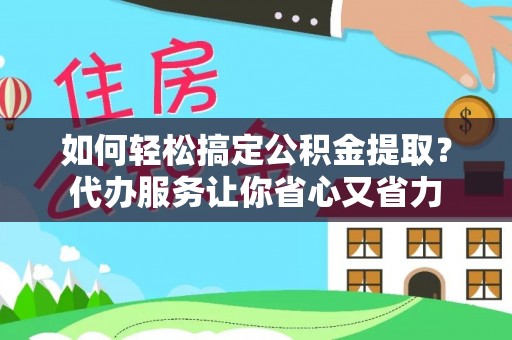 服务如何轻松搞定公积金提取？代办服务让你省心又省力