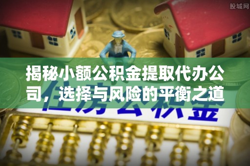 服务揭秘小额公积金提取代办公司，选择与风险的平衡之道