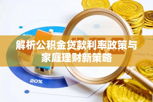 服务解析公积金贷款利率政策与家庭理财新策略