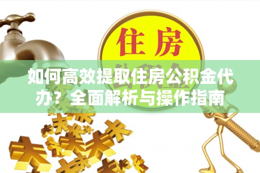 服务如何高效提取住房公积金代办？全面解析与操作指南