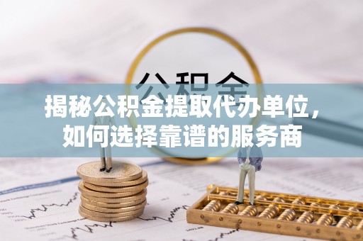 服务揭秘公积金提取代办单位，如何选择靠谱的服务商
