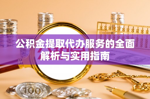 服务公积金提取代办服务的全面解析与实用指南