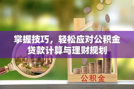 服务掌握技巧，轻松应对公积金贷款计算与理财规划