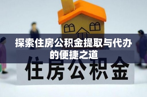 服务探索住房公积金提取与代办的便捷之道